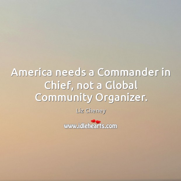 America needs a Commander in Chief, not a Global Community Organizer. Liz Cheney Picture Quote
