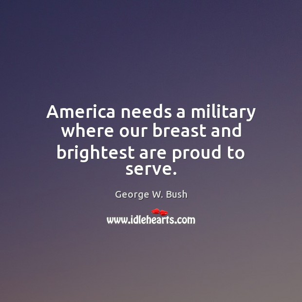 America needs a military where our breast and brightest are proud to serve. George W. Bush Picture Quote