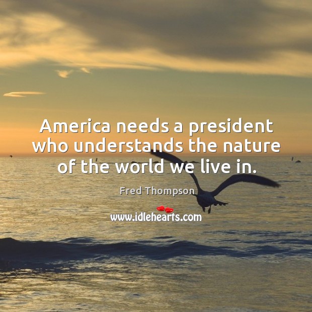 America needs a president who understands the nature of the world we live in. Fred Thompson Picture Quote