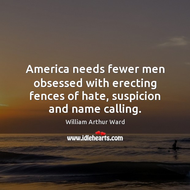 America needs fewer men obsessed with erecting fences of hate, suspicion and name calling. William Arthur Ward Picture Quote