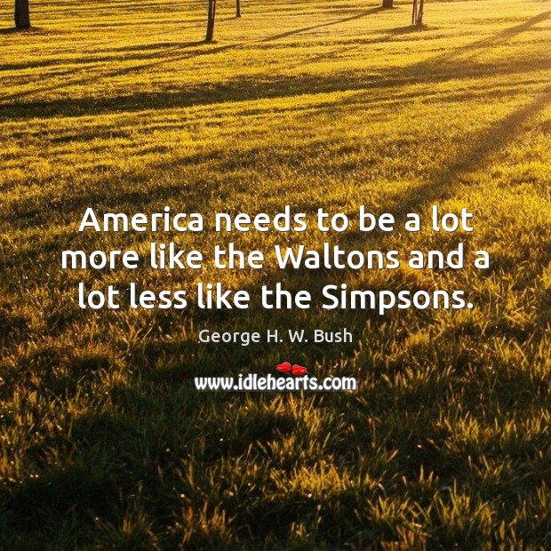 America needs to be a lot more like the Waltons and a lot less like the Simpsons. George H. W. Bush Picture Quote