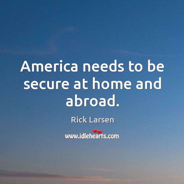 America needs to be secure at home and abroad. Rick Larsen Picture Quote