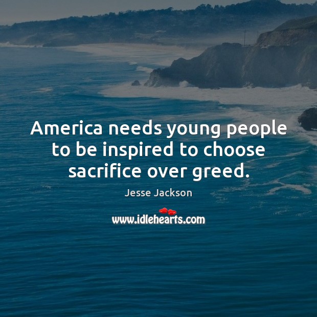 America needs young people to be inspired to choose sacrifice over greed. Jesse Jackson Picture Quote