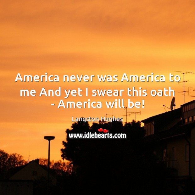 America never was America to me And yet I swear this oath – America will be! Langston Hughes Picture Quote