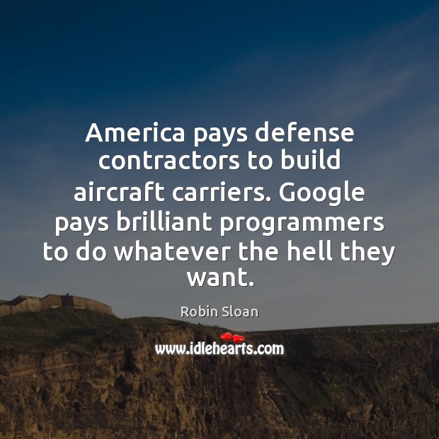 America pays defense contractors to build aircraft carriers. Google pays brilliant programmers Robin Sloan Picture Quote