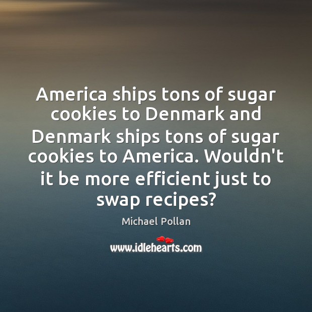 America ships tons of sugar cookies to Denmark and Denmark ships tons Michael Pollan Picture Quote