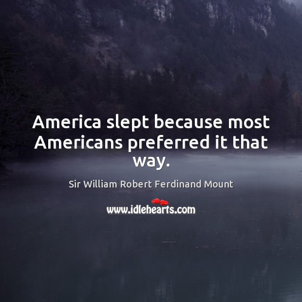 America slept because most americans preferred it that way. Sir William Robert Ferdinand Mount Picture Quote