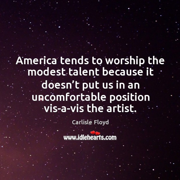 America tends to worship the modest talent because it doesn’t put us in an uncomfortable position vis-a-vis the artist. Carlisle Floyd Picture Quote