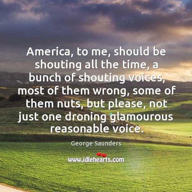 America, to me, should be shouting all the time, a bunch of George Saunders Picture Quote