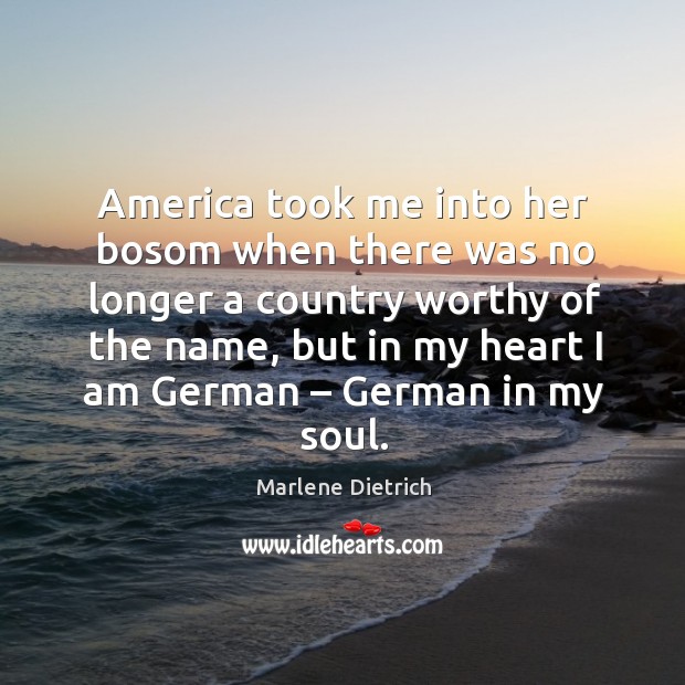 America took me into her bosom when there was no longer a country worthy of the name Marlene Dietrich Picture Quote