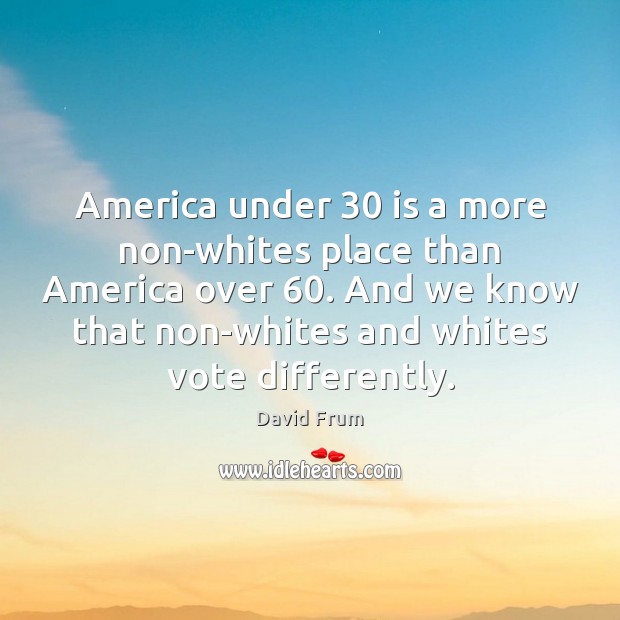 America under 30 is a more non-whites place than America over 60. And we David Frum Picture Quote