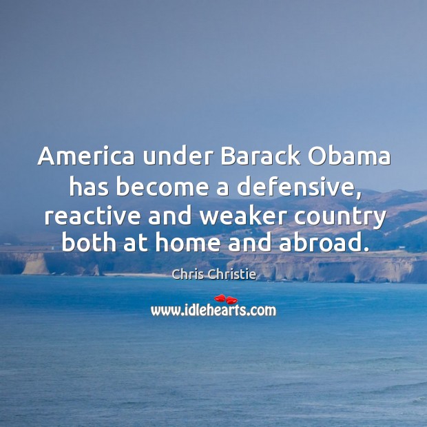America under Barack Obama has become a defensive, reactive and weaker country Chris Christie Picture Quote