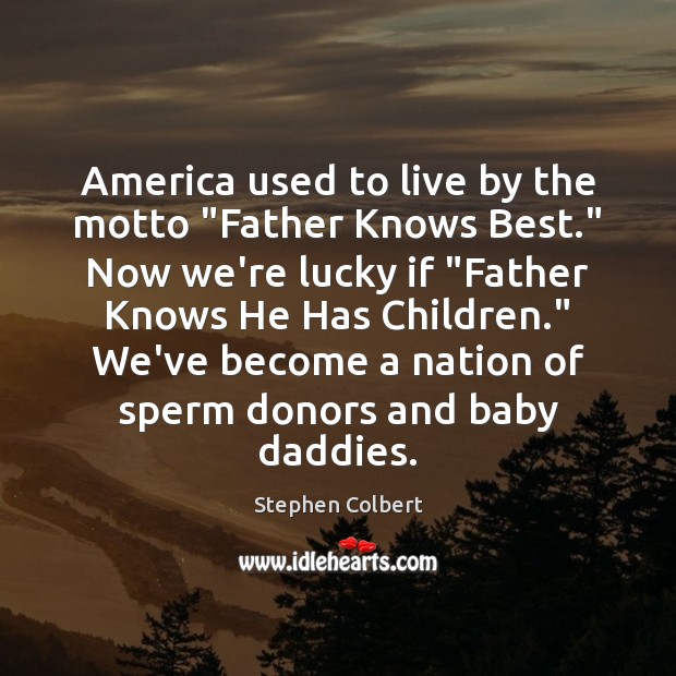 America used to live by the motto “Father Knows Best.” Now we’re Stephen Colbert Picture Quote