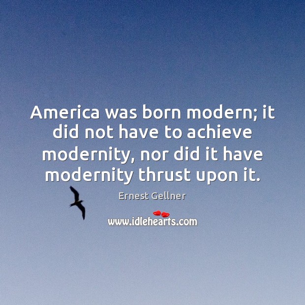 America was born modern; it did not have to achieve modernity, nor Ernest Gellner Picture Quote