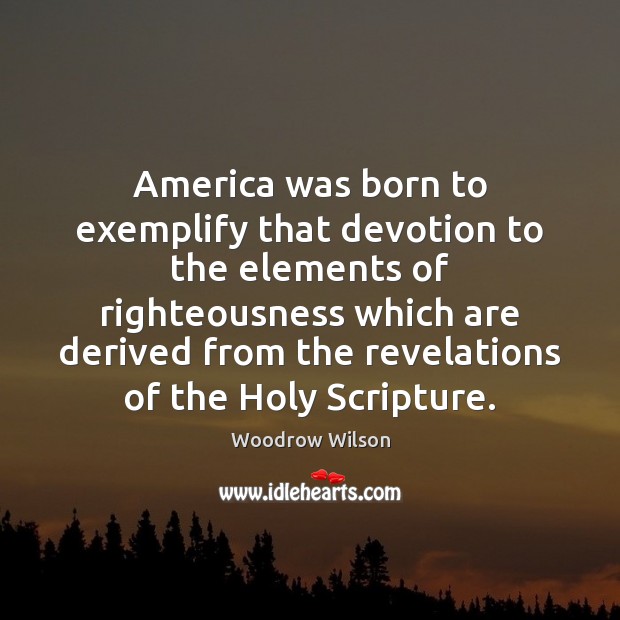 America was born to exemplify that devotion to the elements of righteousness Woodrow Wilson Picture Quote