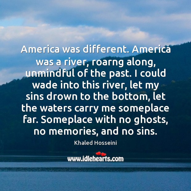 America was different. America was a river, roarng along, unmindful of the Khaled Hosseini Picture Quote