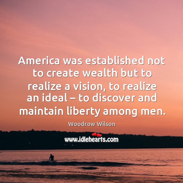 America was established not to create wealth but to realize a vision Woodrow Wilson Picture Quote