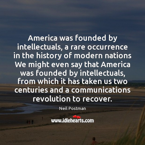 America was founded by intellectuals, a rare occurrence in the history of Neil Postman Picture Quote