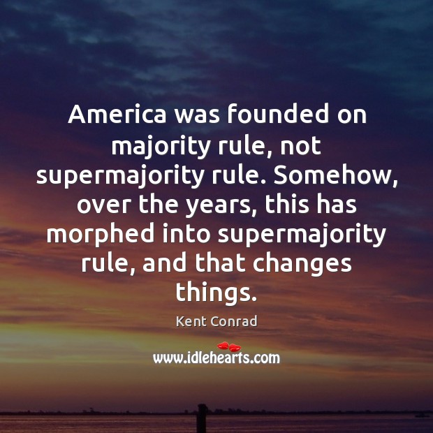 America was founded on majority rule, not supermajority rule. Somehow, over the Kent Conrad Picture Quote