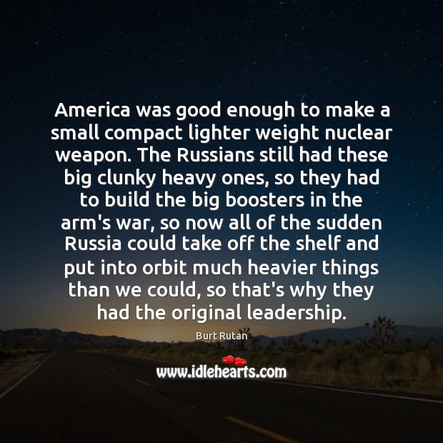 America was good enough to make a small compact lighter weight nuclear Burt Rutan Picture Quote