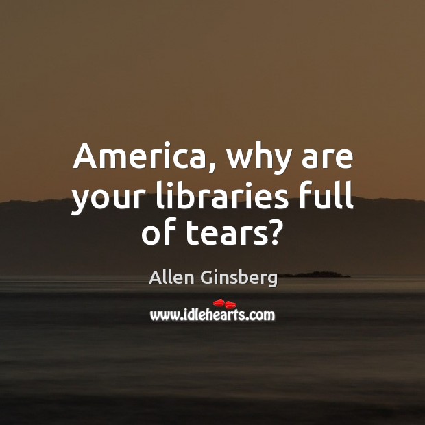 America, why are your libraries full of tears? Allen Ginsberg Picture Quote