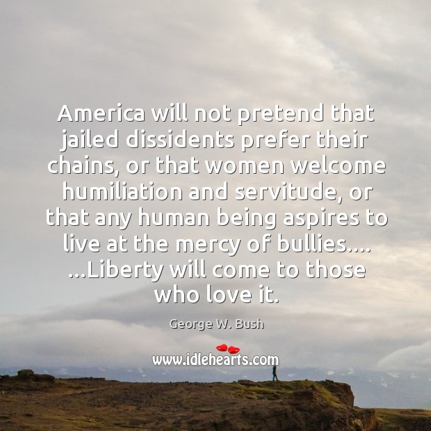 America will not pretend that jailed dissidents prefer their chains, or that George W. Bush Picture Quote