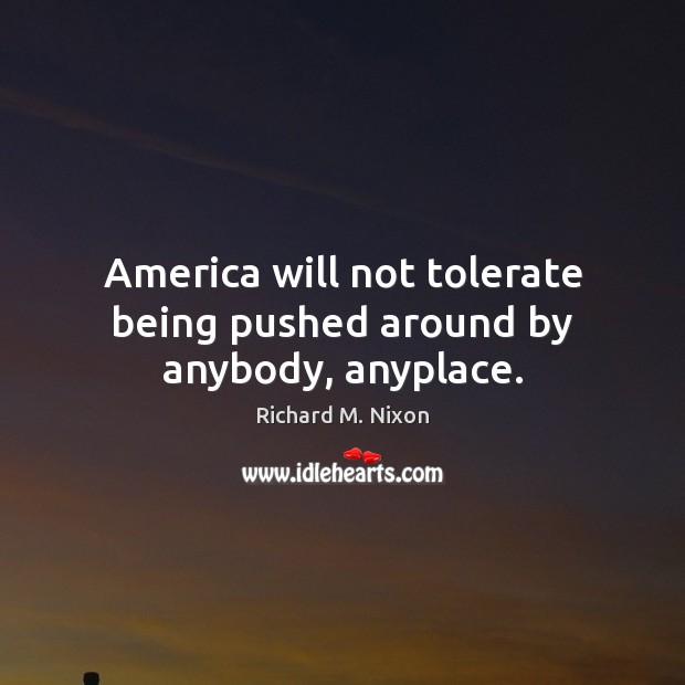 America will not tolerate being pushed around by anybody, anyplace. Richard M. Nixon Picture Quote