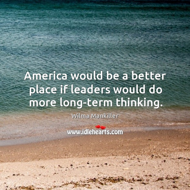 America would be a better place if leaders would do more long-term thinking. Wilma Mankiller Picture Quote