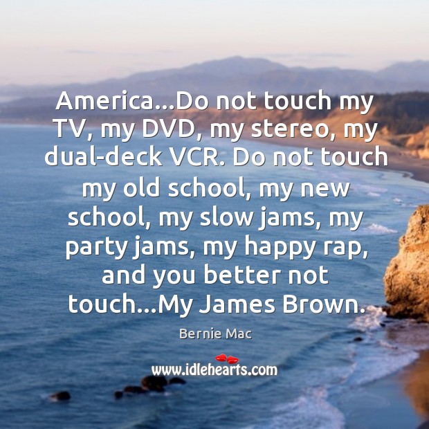 America…Do not touch my TV, my DVD, my stereo, my dual-deck Bernie Mac Picture Quote