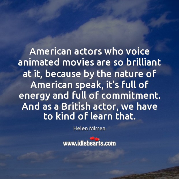 American actors who voice animated movies are so brilliant at it, because Helen Mirren Picture Quote
