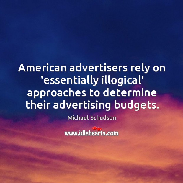 American advertisers rely on ‘essentially illogical’ approaches to determine their advertising budgets. Michael Schudson Picture Quote