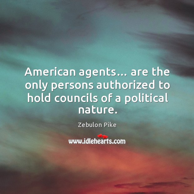American agents… are the only persons authorized to hold councils of a political nature. Zebulon Pike Picture Quote