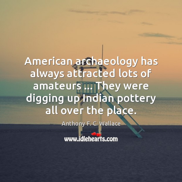 American archaeology has always attracted lots of amateurs … They were digging up Anthony F. C. Wallace Picture Quote