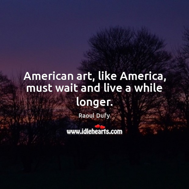 American art, like America, must wait and live a while longer. Raoul Dufy Picture Quote