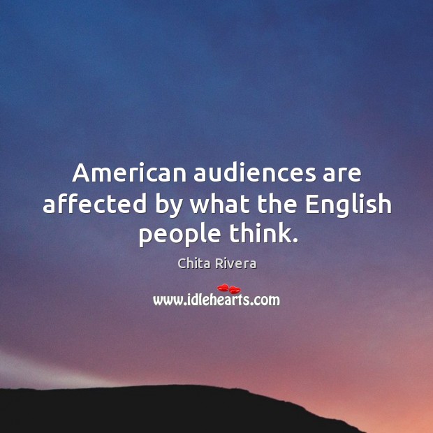 American audiences are affected by what the English people think. Chita Rivera Picture Quote