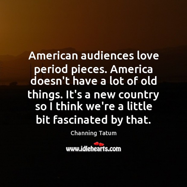 American audiences love period pieces. America doesn’t have a lot of old Channing Tatum Picture Quote