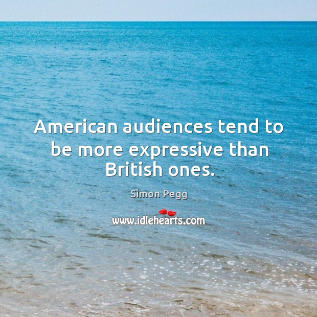 American audiences tend to be more expressive than british ones. Simon Pegg Picture Quote