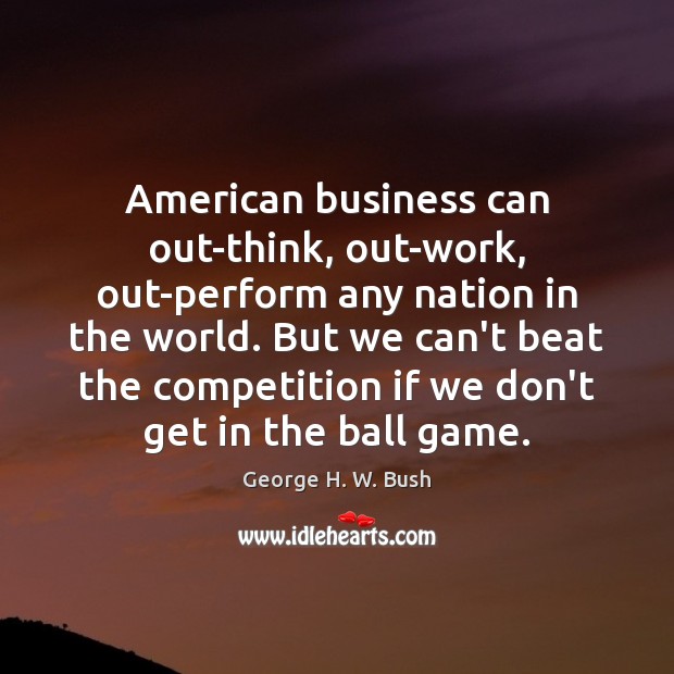 American business can out-think, out-work, out-perform any nation in the world. But George H. W. Bush Picture Quote