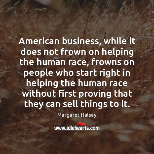 American business, while it does not frown on helping the human race, Margaret Halsey Picture Quote