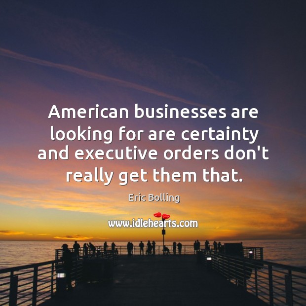 American businesses are looking for are certainty and executive orders don’t really Image