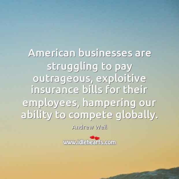 American businesses are struggling to pay outrageous, exploitive insurance bills for their Andrew Weil Picture Quote