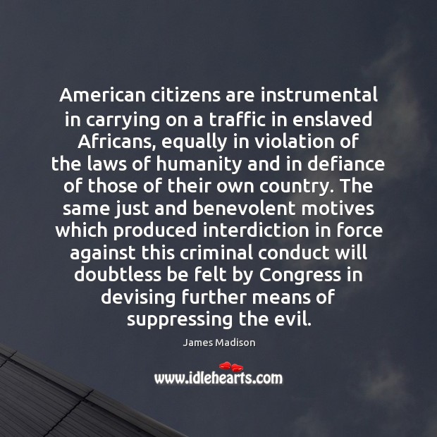 American citizens are instrumental in carrying on a traffic in enslaved Africans, James Madison Picture Quote