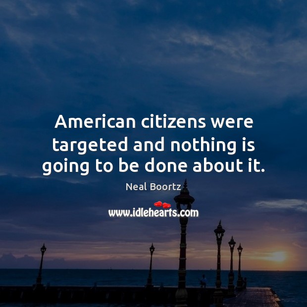 American citizens were targeted and nothing is going to be done about it. Neal Boortz Picture Quote