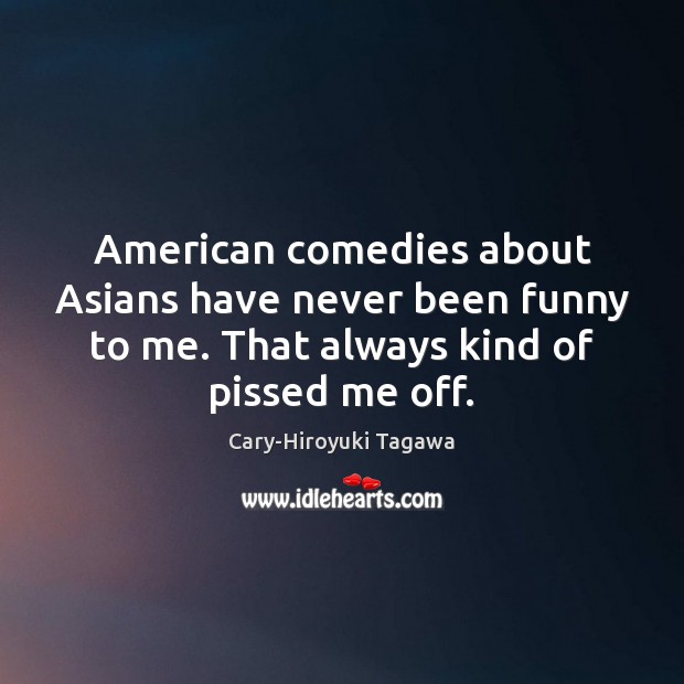 American comedies about Asians have never been funny to me. That always Cary-Hiroyuki Tagawa Picture Quote