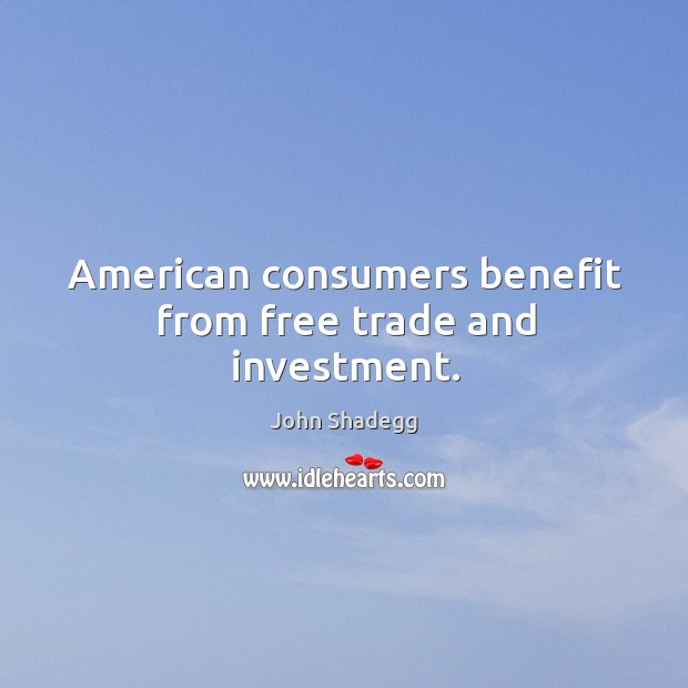 American consumers benefit from free trade and investment. John Shadegg Picture Quote