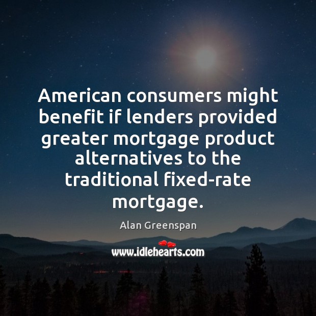 American consumers might benefit if lenders provided greater mortgage product alternatives to Alan Greenspan Picture Quote