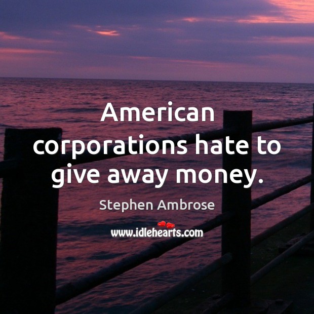 American corporations hate to give away money. Stephen Ambrose Picture Quote