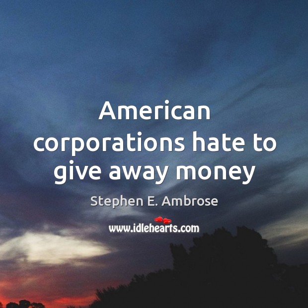 American corporations hate to give away money Stephen E. Ambrose Picture Quote