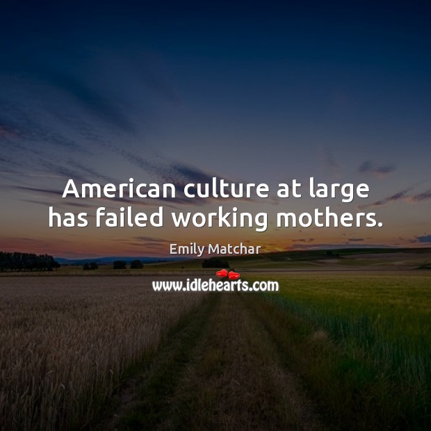 American culture at large has failed working mothers. Emily Matchar Picture Quote