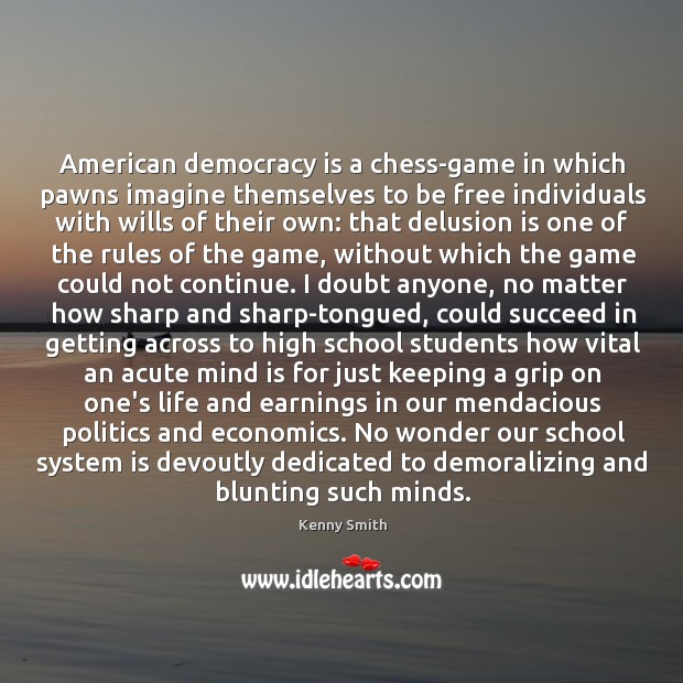 American democracy is a chess-game in which pawns imagine themselves to be 